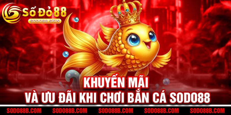 Bắn Cá Sodo88 - Quẩy phát cá chết, rinh ngay tiền thưởng 3 Khuyến Mãi và Ưu Đãi Khi Chơi Bắn Cá Sodo88